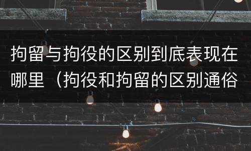 拘留与拘役的区别到底表现在哪里（拘役和拘留的区别通俗说法）