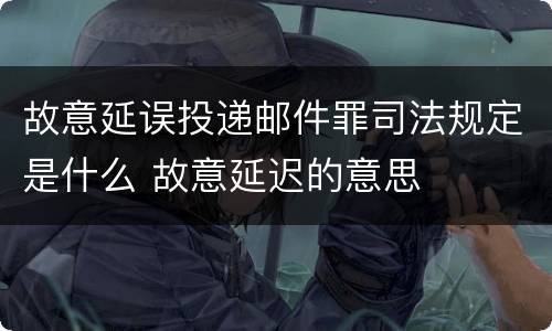 故意延误投递邮件罪司法规定是什么 故意延迟的意思