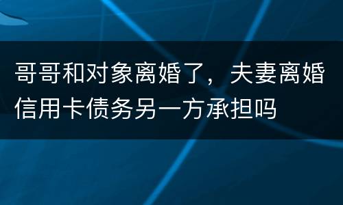 哥哥和对象离婚了，夫妻离婚信用卡债务另一方承担吗
