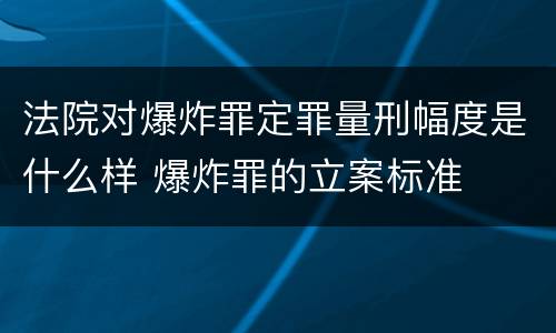 法院对爆炸罪定罪量刑幅度是什么样 爆炸罪的立案标准