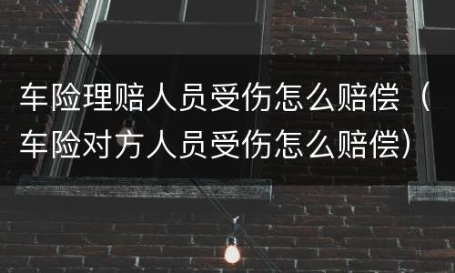 车险理赔人员受伤怎么赔偿（车险对方人员受伤怎么赔偿）