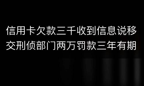 信用卡欠款三千收到信息说移交刑侦部门两万罚款三年有期是骗人的么