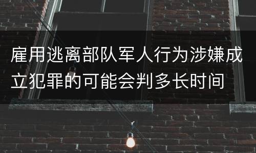 雇用逃离部队军人行为涉嫌成立犯罪的可能会判多长时间