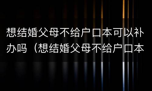想结婚父母不给户口本可以补办吗（想结婚父母不给户口本可以补办吗）