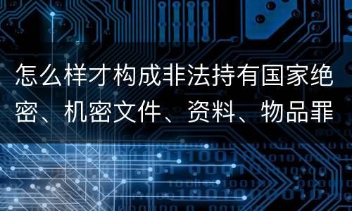 怎么样才构成非法持有国家绝密、机密文件、资料、物品罪