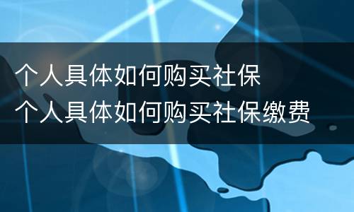 个人具体如何购买社保	 个人具体如何购买社保缴费