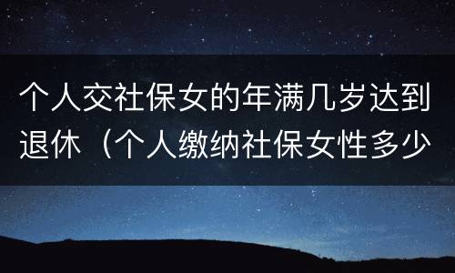 个人交社保女的年满几岁达到退休（个人缴纳社保女性多少周岁能拿工资）