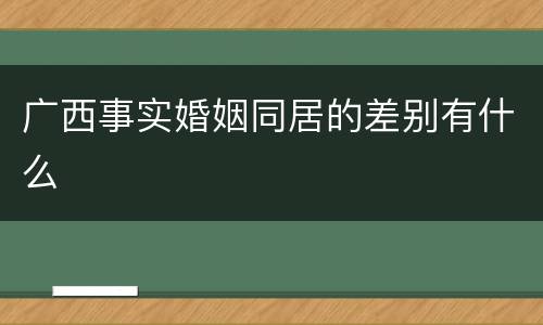 广西事实婚姻同居的差别有什么