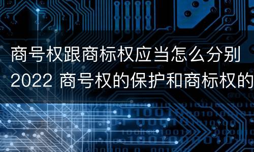 商号权跟商标权应当怎么分别2022 商号权的保护和商标权的保护一样是全国性范围的