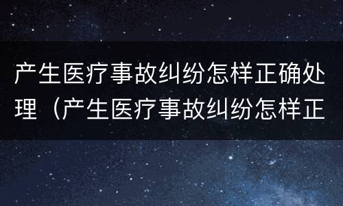 产生医疗事故纠纷怎样正确处理（产生医疗事故纠纷怎样正确处理好）
