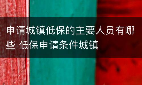 申请城镇低保的主要人员有哪些 低保申请条件城镇