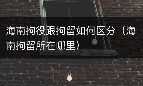 海南拘役跟拘留如何区分（海南拘留所在哪里）
