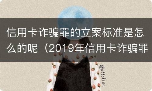 信用卡诈骗罪的立案标准是怎么的呢（2019年信用卡诈骗罪的最新立案标准）