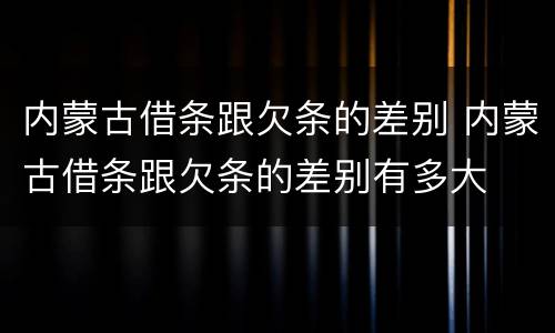 内蒙古借条跟欠条的差别 内蒙古借条跟欠条的差别有多大