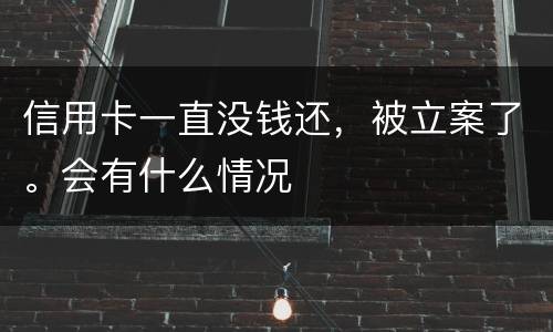 信用卡一直没钱还，被立案了。会有什么情况
