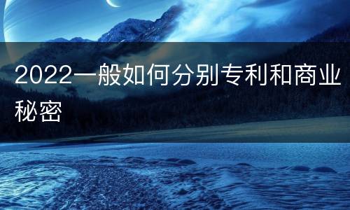 2022一般如何分别专利和商业秘密