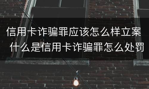 信用卡诈骗罪应该怎么样立案 什么是信用卡诈骗罪怎么处罚