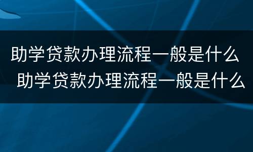 助学贷款办理流程一般是什么 助学贷款办理流程一般是什么时候