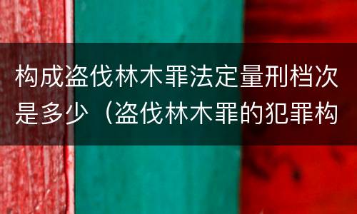 构成盗伐林木罪法定量刑档次是多少（盗伐林木罪的犯罪构成）