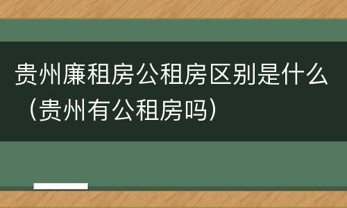 贵州廉租房公租房区别是什么（贵州有公租房吗）
