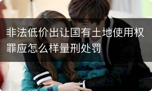 非法低价出让国有土地使用权罪应怎么样量刑处罚