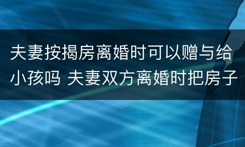 夫妻按揭房离婚时可以赠与给小孩吗 夫妻双方离婚时把房子赠与孩子