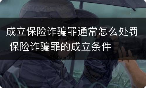 成立保险诈骗罪通常怎么处罚 保险诈骗罪的成立条件