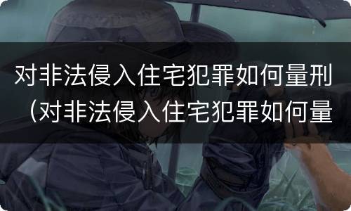 对非法侵入住宅犯罪如何量刑（对非法侵入住宅犯罪如何量刑标准）