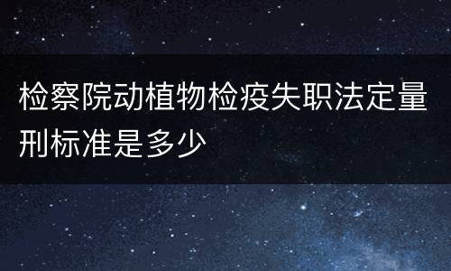 检察院动植物检疫失职法定量刑标准是多少