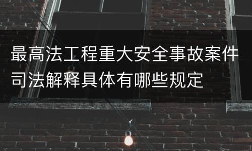 最高法工程重大安全事故案件司法解释具体有哪些规定