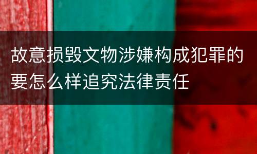 故意损毁文物涉嫌构成犯罪的要怎么样追究法律责任