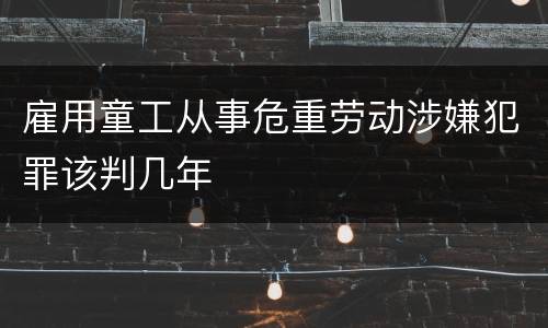 雇用童工从事危重劳动涉嫌犯罪该判几年