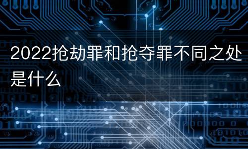 2022抢劫罪和抢夺罪不同之处是什么