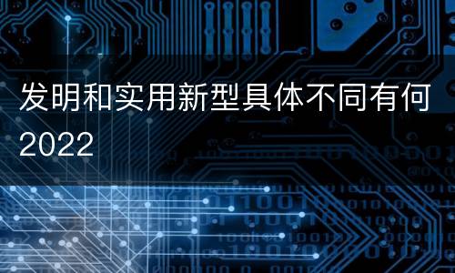 发明和实用新型具体不同有何2022