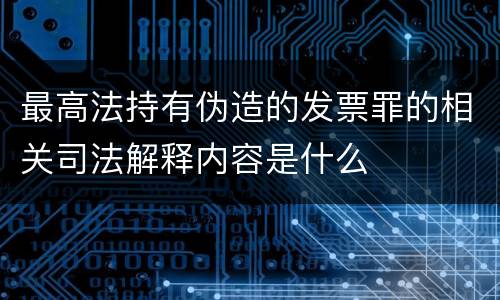 最高法持有伪造的发票罪的相关司法解释内容是什么