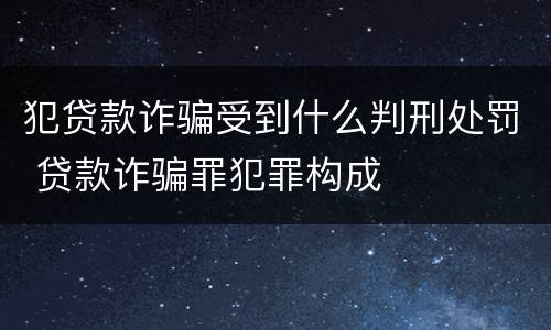 犯贷款诈骗受到什么判刑处罚 贷款诈骗罪犯罪构成