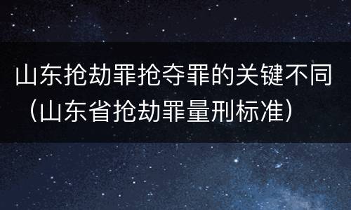 山东抢劫罪抢夺罪的关键不同（山东省抢劫罪量刑标准）