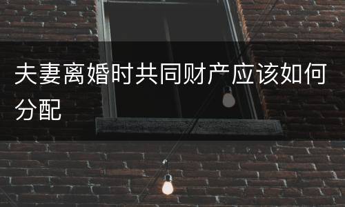 夫妻离婚时共同财产应该如何分配