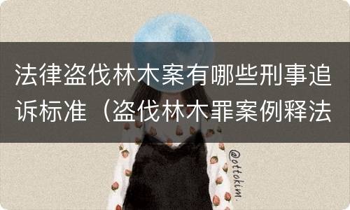 法律盗伐林木案有哪些刑事追诉标准（盗伐林木罪案例释法）