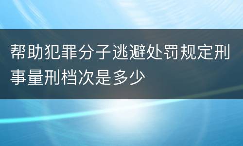 帮助犯罪分子逃避处罚规定刑事量刑档次是多少
