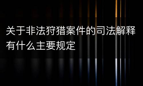 关于非法狩猎案件的司法解释有什么主要规定