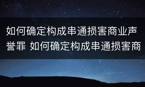 如何确定构成串通损害商业声誉罪 如何确定构成串通损害商业声誉罪的标准