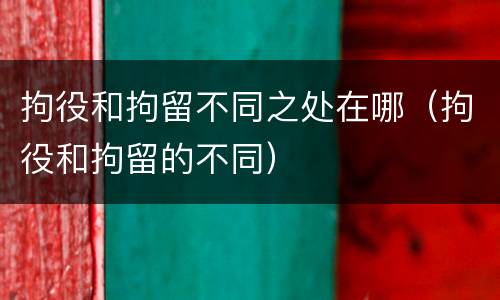 拘役和拘留不同之处在哪（拘役和拘留的不同）
