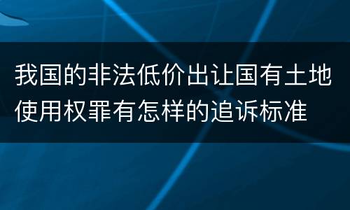 我国的非法低价出让国有土地使用权罪有怎样的追诉标准