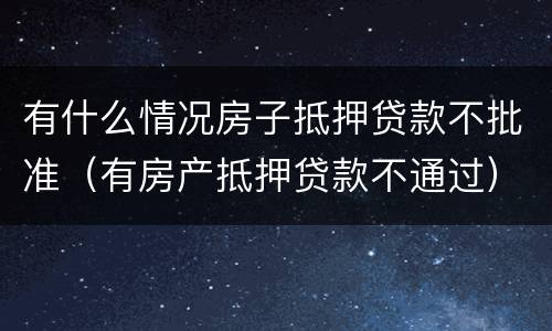 有什么情况房子抵押贷款不批准（有房产抵押贷款不通过）
