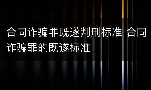 合同诈骗罪既遂判刑标准 合同诈骗罪的既遂标准
