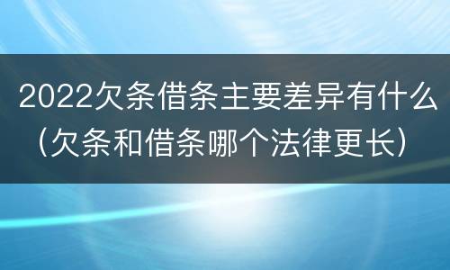 2022欠条借条主要差异有什么（欠条和借条哪个法律更长）