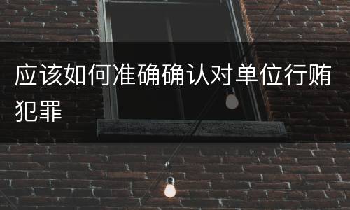 应该如何准确确认对单位行贿犯罪
