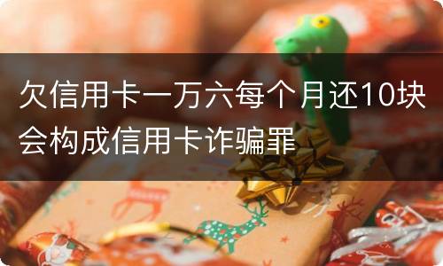 欠信用卡一万六每个月还10块会构成信用卡诈骗罪