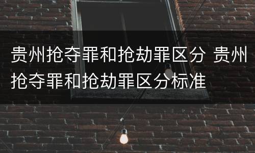 贵州抢夺罪和抢劫罪区分 贵州抢夺罪和抢劫罪区分标准